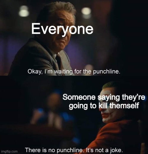 Joker there is no punchline | Everyone; Someone saying they’re going to kill themself | image tagged in joker there is no punchline | made w/ Imgflip meme maker