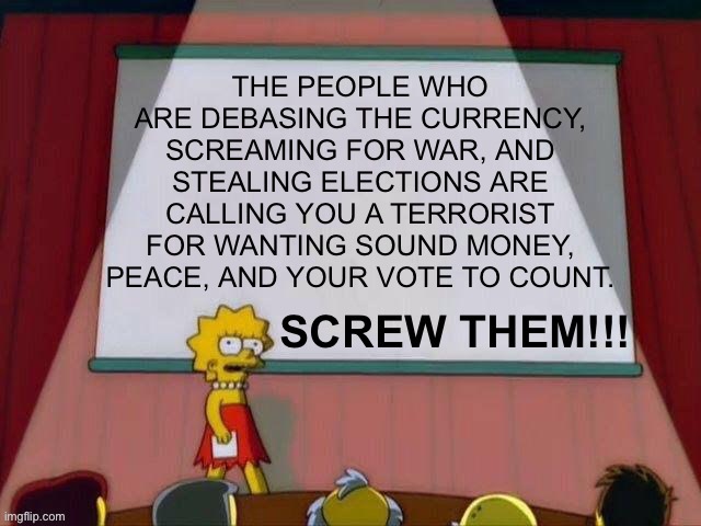 The People Who Are Debasing The Currency, Screaming For War And Stealing Elections Are Calling You A Terrorist… SCREW THEM!!! | image tagged in lisa simpson's presentation,nwo police state,covid-19,meme war | made w/ Imgflip meme maker