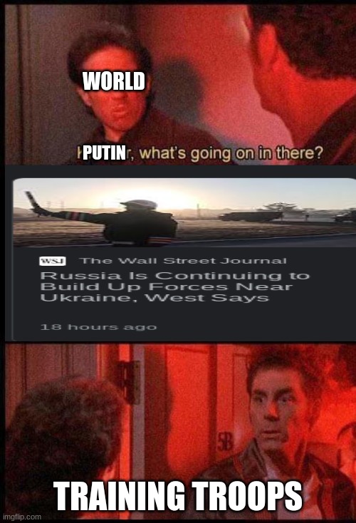 Kramer, what's going on in there | WORLD; PUTIN; TRAINING TROOPS | image tagged in kramer what's going on in there | made w/ Imgflip meme maker