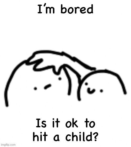 Head pats | I’m bored; Is it ok to hit a child? | image tagged in head pats | made w/ Imgflip meme maker