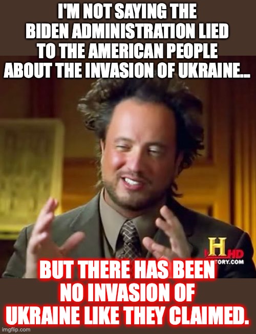 Again, it could very well be Putin is not the bad guy in this situation. | I'M NOT SAYING THE BIDEN ADMINISTRATION LIED TO THE AMERICAN PEOPLE ABOUT THE INVASION OF UKRAINE... BUT THERE HAS BEEN NO INVASION OF UKRAINE LIKE THEY CLAIMED. | image tagged in 2022,liberals,lies,ukraine,russia,putin | made w/ Imgflip meme maker