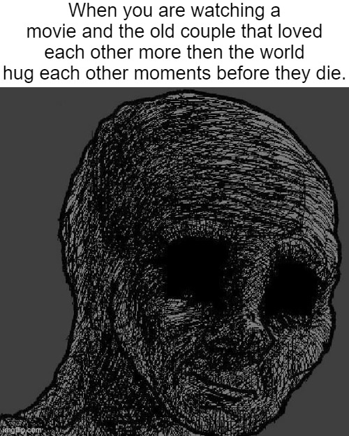 sadness. | When you are watching a movie and the old couple that loved each other more then the world hug each other moments before they die. | image tagged in cursed wojak,depression sadness hurt pain anxiety | made w/ Imgflip meme maker