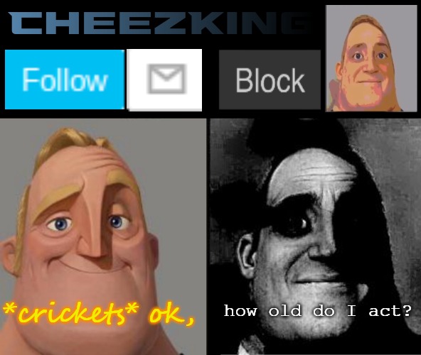 CheezKing's becoming uncanny template | *crickets* ok, how old do I act? | image tagged in cheezking's becoming uncanny template | made w/ Imgflip meme maker