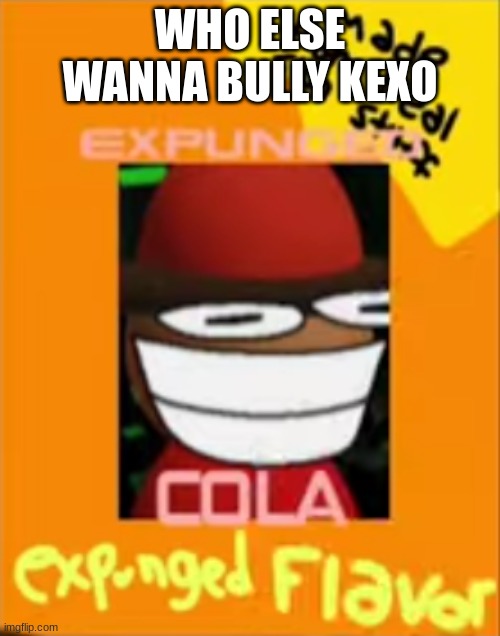 Expunged Cola | WHO ELSE WANNA BULLY KEXO | image tagged in expunged cola | made w/ Imgflip meme maker
