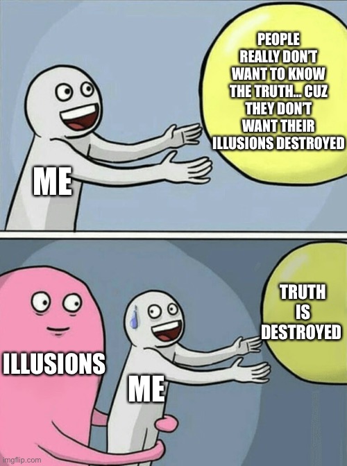 People really don’t want to know the truth… cuz they don’t want their illusions destroyed | PEOPLE REALLY DON’T WANT TO KNOW THE TRUTH… CUZ THEY DON’T WANT THEIR ILLUSIONS DESTROYED; ME; TRUTH IS DESTROYED; ILLUSIONS; ME | image tagged in memes,running away balloon,truth,illusions,real life,life lessons | made w/ Imgflip meme maker