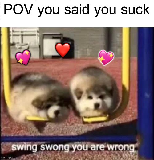 Swing swong | POV you said you suck; ❤️; 💖; 💖 | image tagged in swing swong you are wrong,wholesome | made w/ Imgflip meme maker