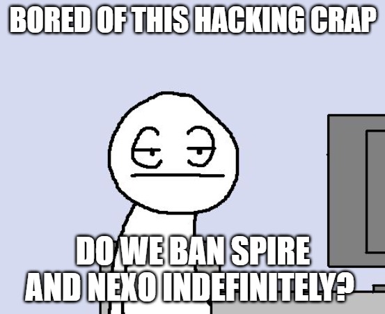 Bored of this crap | BORED OF THIS HACKING CRAP; DO WE BAN SPIRE AND NEXO INDEFINITELY? | image tagged in bored of this crap | made w/ Imgflip meme maker