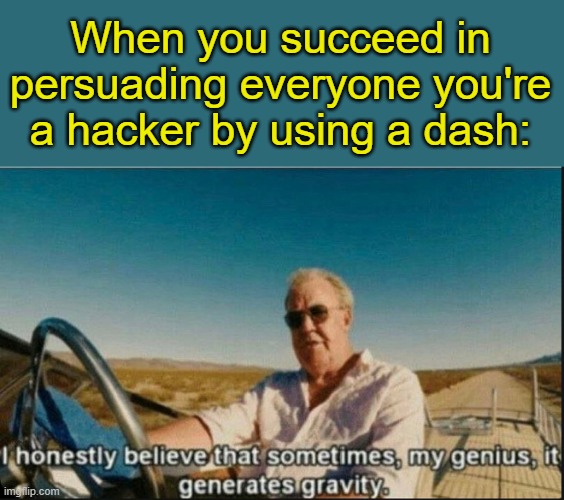 . | When you succeed in persuading everyone you're a hacker by using a dash: | image tagged in i honestly believe that sometimes my genius it generates gravi | made w/ Imgflip meme maker