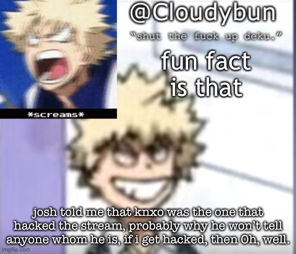 Bakuhoe | fun fact is that; josh told me that knxo was the one that hacked the stream, probably why he won’t tell anyone whom he is, if i get hacked, then Oh, well. | image tagged in bakuhoe | made w/ Imgflip meme maker