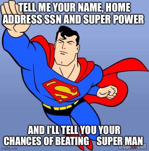 Superman | TELL ME YOUR NAME, HOME ADDRESS SSN AND SUPER POWER; AND I’LL TELL YOU YOUR CHANCES OF BEATING    SUPER MAN | image tagged in superman | made w/ Imgflip meme maker