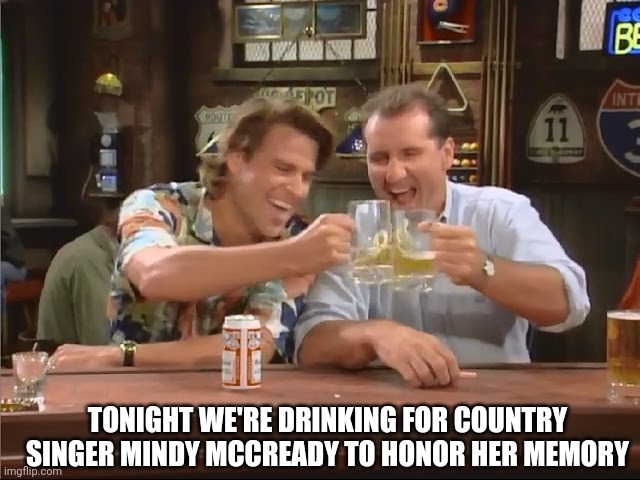 Al Bundy Meme | TONIGHT WE'RE DRINKING FOR COUNTRY SINGER MINDY MCCREADY TO HONOR HER MEMORY | image tagged in al bundy meme | made w/ Imgflip meme maker