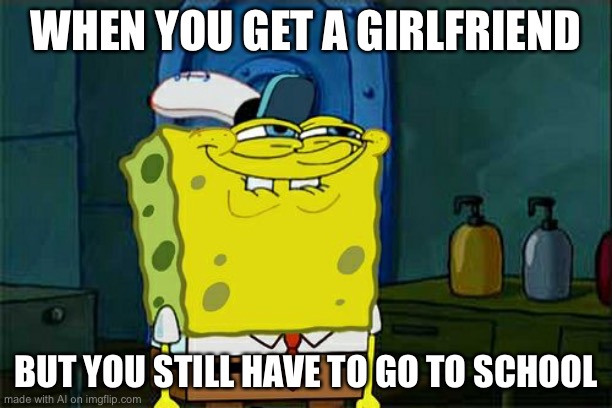 Don't You Squidward | WHEN YOU GET A GIRLFRIEND; BUT YOU STILL HAVE TO GO TO SCHOOL | image tagged in memes,don't you squidward | made w/ Imgflip meme maker