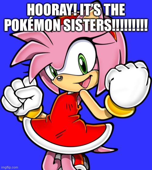 Amy Rose | HOORAY! IT’S THE POKÉMON SISTERS!!!!!!!!! | image tagged in amy rose | made w/ Imgflip meme maker