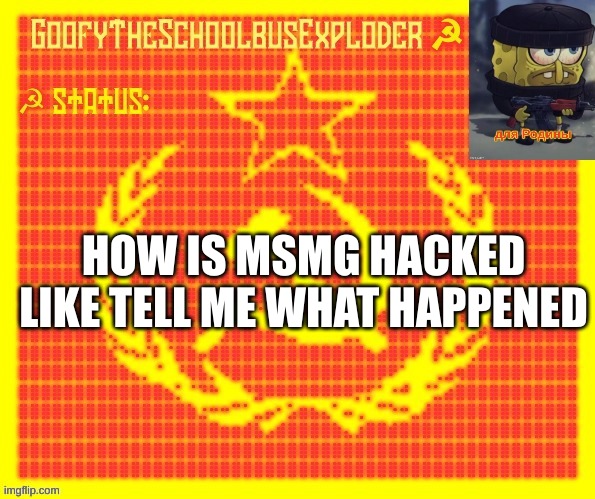 GoofyTheSchoolbusExploder | HOW IS MSMG HACKED LIKE TELL ME WHAT HAPPENED | image tagged in goofytheschoolbusexploder | made w/ Imgflip meme maker