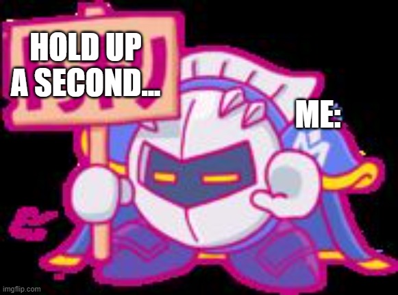 Meta Knight plz stop | HOLD UP A SECOND... ME: | image tagged in meta knight plz stop | made w/ Imgflip meme maker