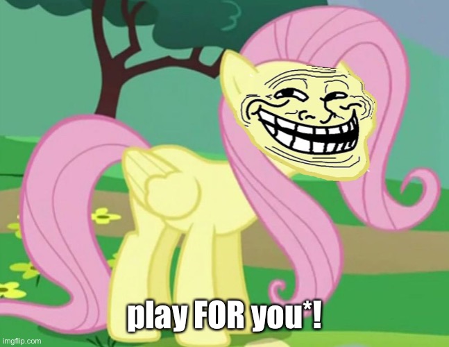 Fluttertroll | play FOR you*! | image tagged in fluttertroll | made w/ Imgflip meme maker
