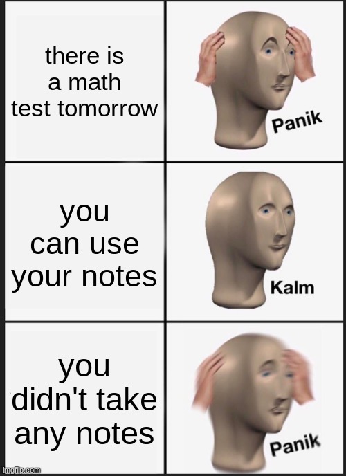Panik Kalm Panik Meme | there is a math test tomorrow; you can use your notes; you didn't take any notes | image tagged in memes,panik kalm panik | made w/ Imgflip meme maker
