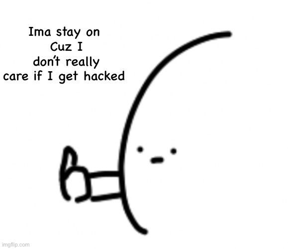 Ima stay on 
Cuz I don’t really care if I get hacked | made w/ Imgflip meme maker