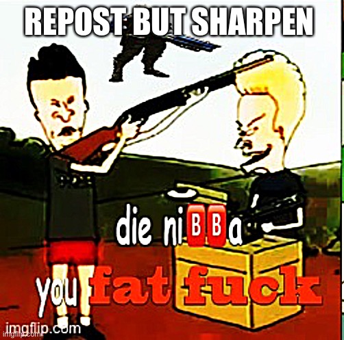 Die ni?️?️a | REPOST BUT SHARPEN | image tagged in die ni a | made w/ Imgflip meme maker