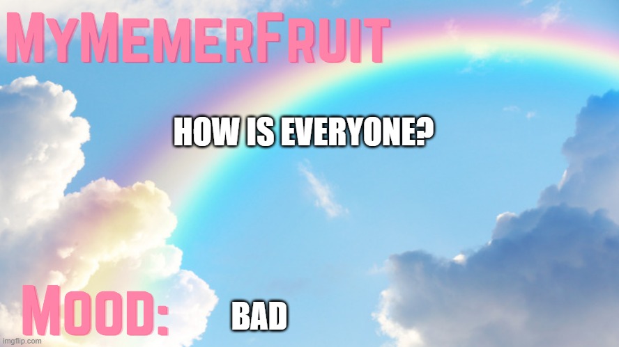 MyMemerFruit rainbow temp 1 | HOW IS EVERYONE? BAD | image tagged in mymemerfruit rainbow temp 1 | made w/ Imgflip meme maker