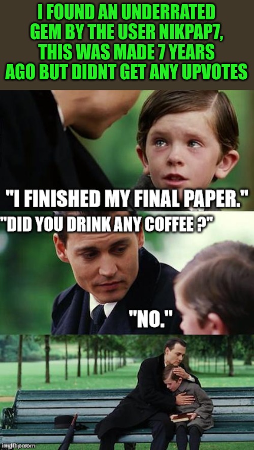 https://imgflip.com/i/lmgh5 | I FOUND AN UNDERRATED GEM BY THE USER NIKPAP7, THIS WAS MADE 7 YEARS AGO BUT DIDNT GET ANY UPVOTES | image tagged in recongnition | made w/ Imgflip meme maker