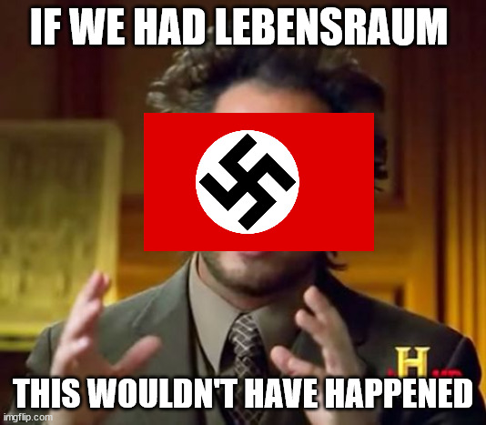 WWII | IF WE HAD LEBENSRAUM; THIS WOULDN'T HAVE HAPPENED | image tagged in memes,ancient aliens | made w/ Imgflip meme maker