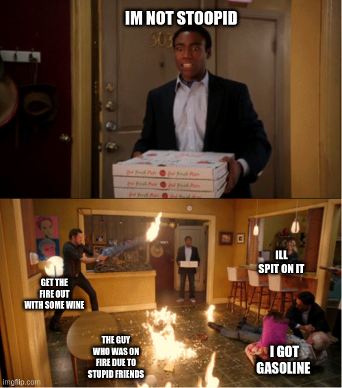 Community Fire Pizza Meme | IM NOT STOOPID; ILL SPIT ON IT; GET THE FIRE OUT WITH SOME WINE; THE GUY WHO WAS ON FIRE DUE TO STUPID FRIENDS; I GOT GASOLINE | image tagged in community fire pizza meme | made w/ Imgflip meme maker