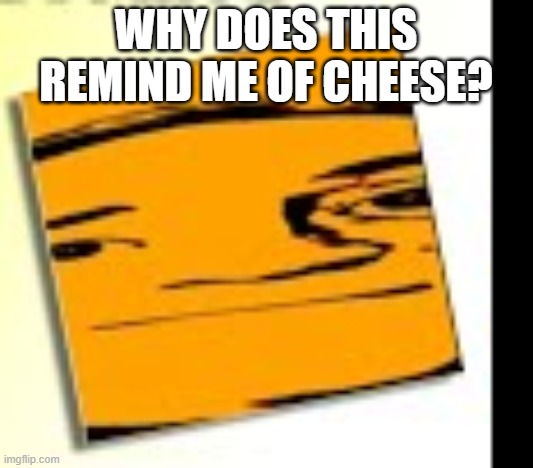 shitpoststatus #17 | WHY DOES THIS REMIND ME OF CHEESE? | image tagged in why,cheese,shitpoststatus,17 | made w/ Imgflip meme maker