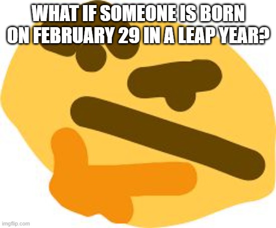Thonk | WHAT IF SOMEONE IS BORN ON FEBRUARY 29 IN A LEAP YEAR? | image tagged in thonk | made w/ Imgflip meme maker