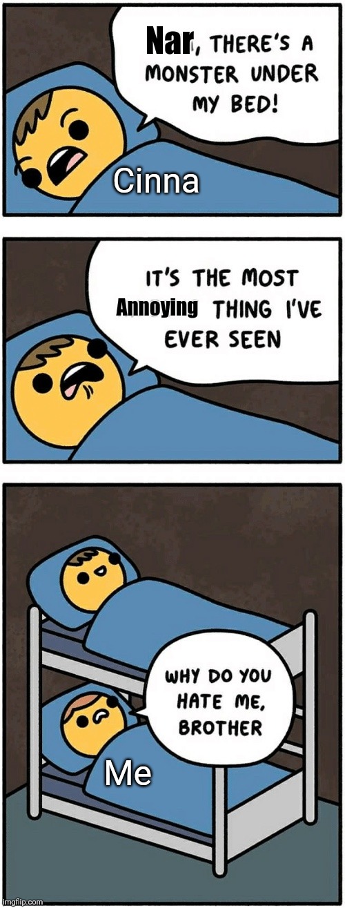 I mean she has good reason. I do tend to bitch alot | Nar; Cinna; Annoying; Me | image tagged in mum there's a monster under my bed | made w/ Imgflip meme maker