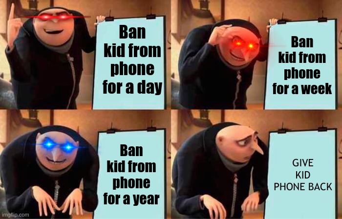 parents again |  Ban kid from phone for a day; Ban kid from phone for a week; Ban kid from phone for a year; GIVE KID PHONE BACK | image tagged in memes,gru's plan | made w/ Imgflip meme maker