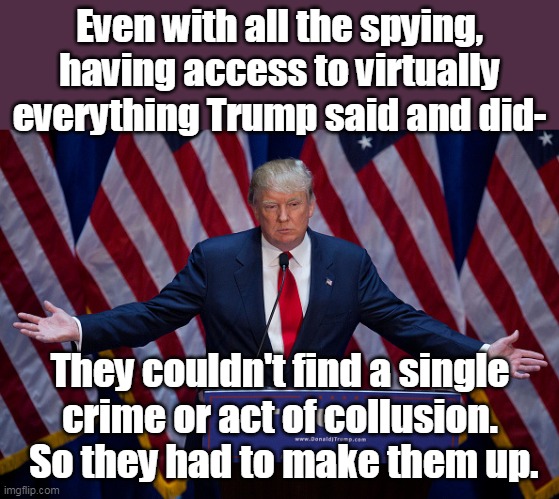 Democrats are liars, and they have nothing virtuous to achieve success with. | Even with all the spying, having access to virtually everything Trump said and did-; They couldn't find a single crime or act of collusion.  So they had to make them up. | image tagged in donald trump,liars,fake news,trump russia collusion,innocent | made w/ Imgflip meme maker