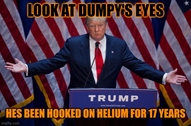 Look at it. LOOK AT IT. LOOOOOOOK AAAAAAAT IIIIIIIIIT¡!!!!!!!!!!!!!!!?!???!!????!?!?????!!!!!!!!!!!!!!!!!!!!?!?!??????????!!! (? | LOOK AT DUMPY'S EYES; HES BEEN HOOKED ON HELIUM FOR 17 YEARS | image tagged in donald trump,drug addiction,dumpy | made w/ Imgflip meme maker