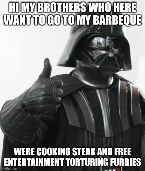 Darth vader approves | HI MY BROTHERS WHO HERE WANT TO GO TO MY BARBEQUE; WERE COOKING STEAK AND FREE ENTERTAINMENT TORTURING FURRIES | image tagged in darth vader approves | made w/ Imgflip meme maker