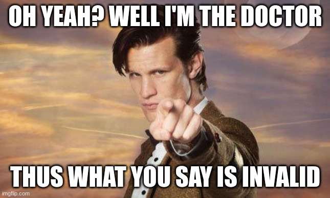 Doctor who | OH YEAH? WELL I'M THE DOCTOR THUS WHAT YOU SAY IS INVALID | image tagged in doctor who | made w/ Imgflip meme maker