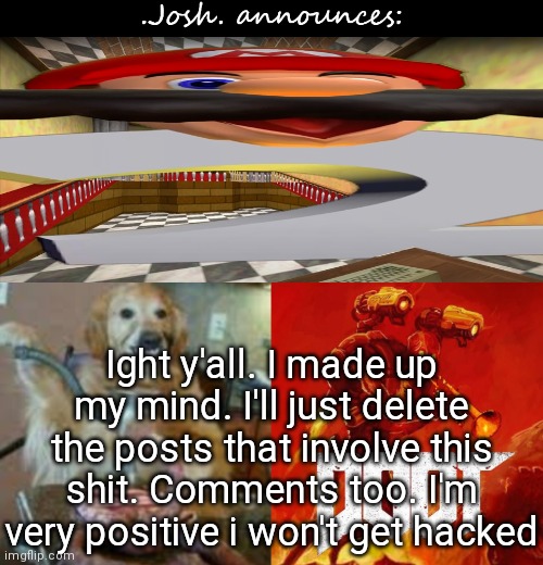 I mean, it could've been fake but imma delete a ton of shit | Ight y'all. I made up my mind. I'll just delete the posts that involve this shit. Comments too. I'm very positive i won't get hacked | image tagged in josh's announcement temp v2 0 | made w/ Imgflip meme maker