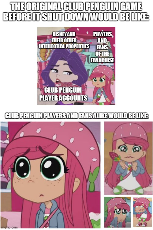 Ah yes, that one moment before the OG Club Penguin died | THE ORIGINAL CLUB PENGUIN GAME BEFORE IT SHUT DOWN WOULD BE LIKE:; DISNEY AND THEIR OTHER INTELLECTUAL PROPERTIES; PLAYERS AND FANS OF THE FRANCHISE; CLUB PENGUIN PLAYER ACCOUNTS; CLUB PENGUIN PLAYERS AND FANS ALIKE WOULD BE LIKE: | image tagged in memes,club penguin,strawberry shortcake,strawberry shortcake berry in the big city | made w/ Imgflip meme maker