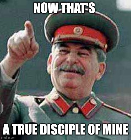 Stalin says | NOW THAT'S A TRUE DISCIPLE OF MINE | image tagged in stalin says | made w/ Imgflip meme maker