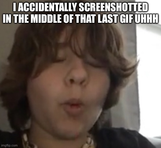 I ACCIDENTALLY SCREENSHOTTED IN THE MIDDLE OF THAT LAST GIF UHHH | made w/ Imgflip meme maker