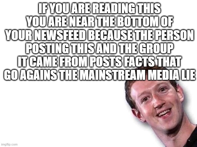 Zucked | IF YOU ARE READING THIS YOU ARE NEAR THE BOTTOM OF YOUR NEWSFEED BECAUSE THE PERSON POSTING THIS AND THE GROUP IT CAME FROM POSTS FACTS THAT GO AGAINS THE MAINSTREAM MEDIA LIE | image tagged in mark zuckerberg | made w/ Imgflip meme maker