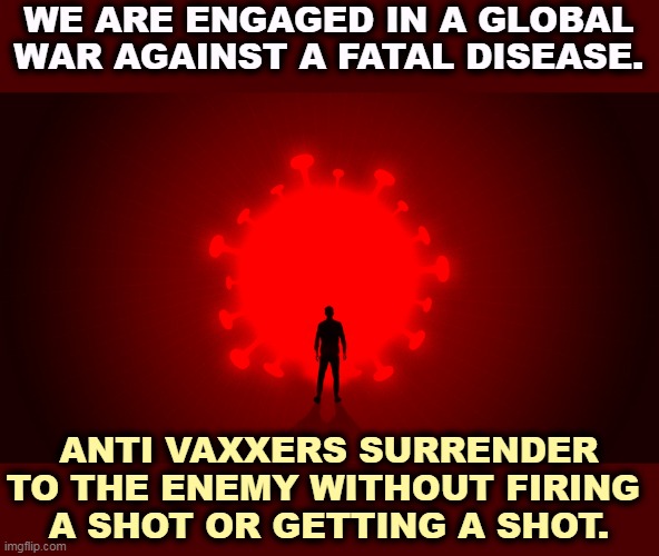WE ARE ENGAGED IN A GLOBAL WAR AGAINST A FATAL DISEASE. ANTI VAXXERS SURRENDER TO THE ENEMY WITHOUT FIRING 
A SHOT OR GETTING A SHOT. | image tagged in covid-19,global,war,killer,disease,vaccination | made w/ Imgflip meme maker