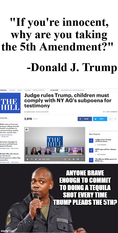 The unravelling continues. | "If you're innocent, why are you taking the 5th Amendment?"; -Donald J. Trump; ANYONE BRAVE ENOUGH TO COMMIT TO DOING A TEQUILA SHOT EVERY TIME TRUMP PLEADS THE 5TH? | image tagged in blank white template,comedian,trump unfit unqualified dangerous | made w/ Imgflip meme maker