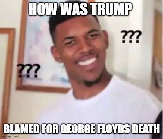 Besides the Democrats, for what reason? He wasn't connected with his death | HOW WAS TRUMP; BLAMED FOR GEORGE FLOYDS DEATH | image tagged in nick young,george floyd | made w/ Imgflip meme maker