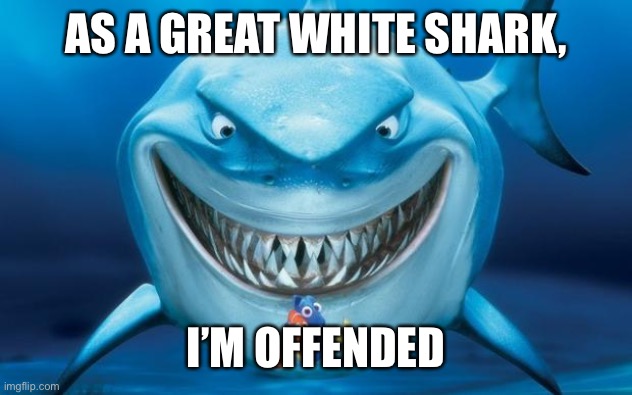 Hungry shark nemoÂ´s | AS A GREAT WHITE SHARK, I’M OFFENDED | image tagged in hungry shark nemo s | made w/ Imgflip meme maker