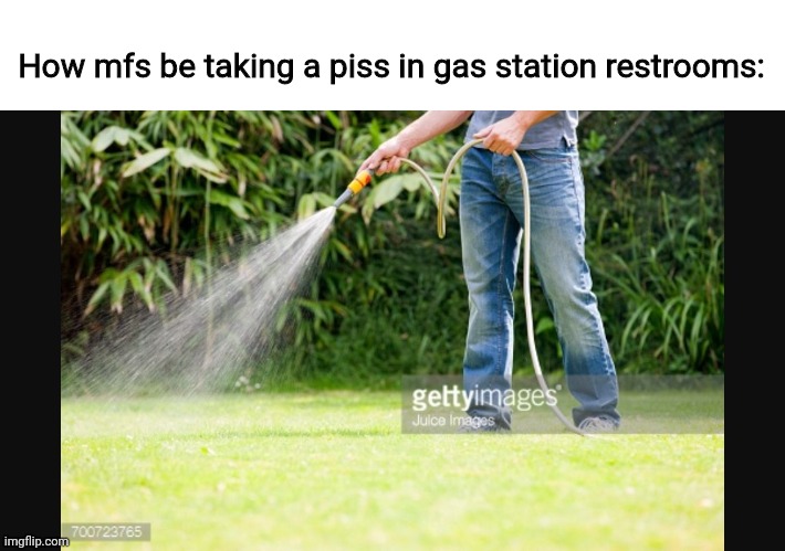  How mfs be taking a piss in gas station restrooms: | image tagged in guy sprays hose | made w/ Imgflip meme maker
