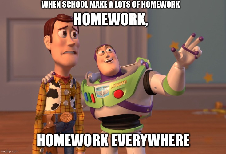 true | WHEN SCHOOL MAKE A LOTS OF HOMEWORK; HOMEWORK, HOMEWORK EVERYWHERE | image tagged in memes,x x everywhere | made w/ Imgflip meme maker