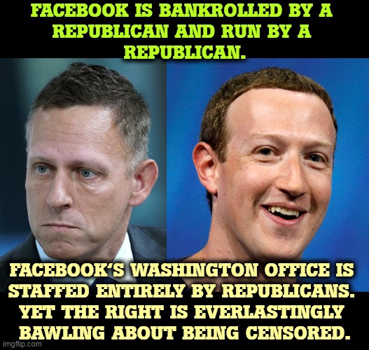 There are no liberals in charge at Facebook. Facebook helped Trump get elected. The whining from the right is so boring. | FACEBOOK IS BANKROLLED BY A 
REPUBLICAN AND RUN BY A 
REPUBLICAN. FACEBOOK'S WASHINGTON OFFICE IS 
STAFFED ENTIRELY BY REPUBLICANS. 
YET THE RIGHT IS EVERLASTINGLY 
BAWLING ABOUT BEING CENSORED. | image tagged in facebook,conservative,right wing,propaganda,censorship,whining | made w/ Imgflip meme maker