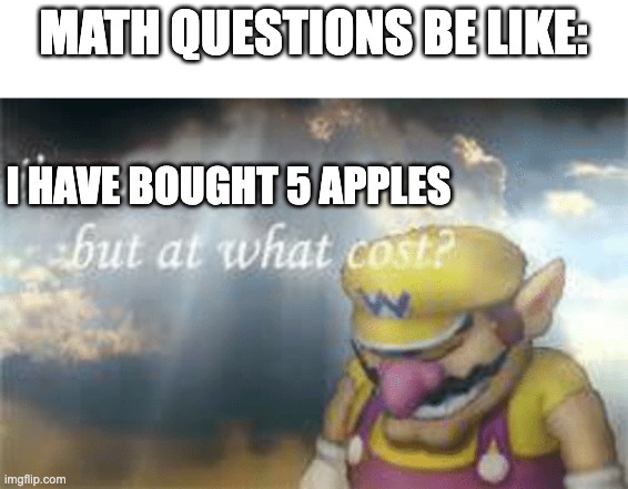 You Probably Seen This Before | MATH QUESTIONS BE LIKE:; I HAVE BOUGHT 5 APPLES | image tagged in i've won but at what cost,meme | made w/ Imgflip meme maker