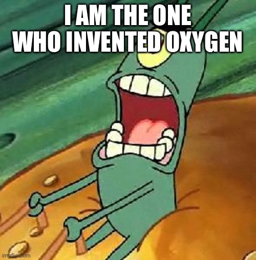 Plankton maximum Overdrive | I AM THE ONE WHO INVENTED OXYGEN | image tagged in plankton maximum overdrive | made w/ Imgflip meme maker