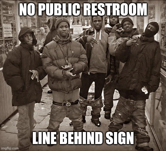 All My Homies Hate | NO PUBLIC RESTROOM; LINE BEHIND SIGN | image tagged in all my homies hate | made w/ Imgflip meme maker